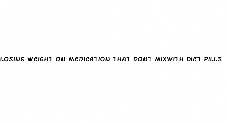 Losing Weight On Medication That Dont Mixwith Diet Pills